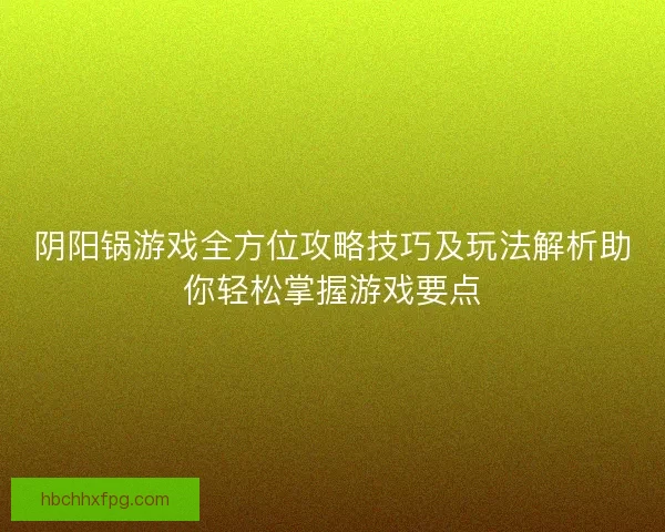 阴阳锅游戏全方位攻略技巧及玩法解析助你轻松掌握游戏要点