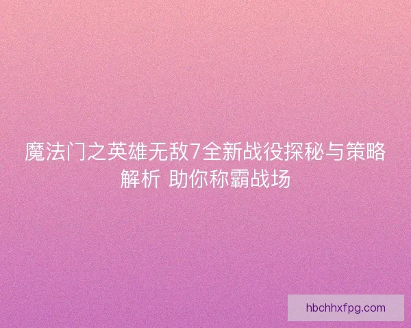 魔法门之英雄无敌7全新战役探秘与策略解析 助你称霸战场