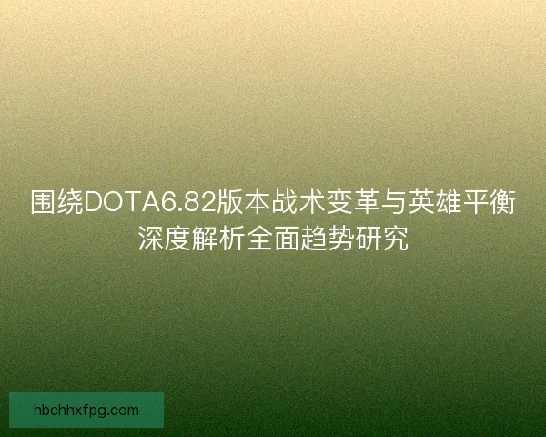 围绕DOTA6.82版本战术变革与英雄平衡深度解析全面趋势研究