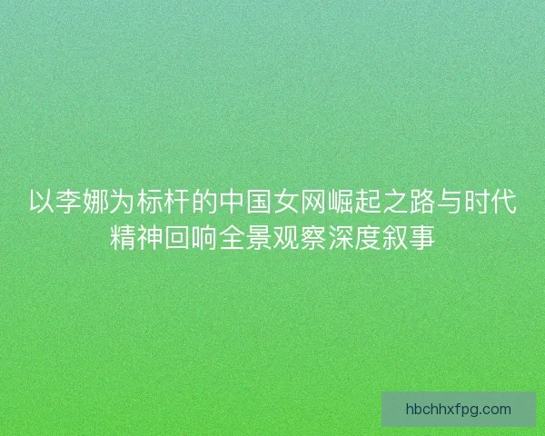 以李娜为标杆的中国女网崛起之路与时代精神回响全景观察深度叙事