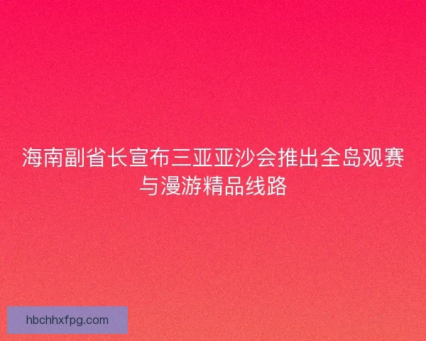 海南副省长宣布三亚亚沙会推出全岛观赛与漫游精品线路
