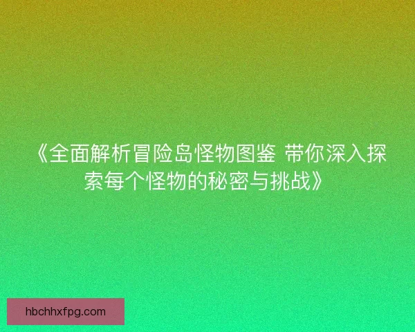 《全面解析冒险岛怪物图鉴 带你深入探索每个怪物的秘密与挑战》
