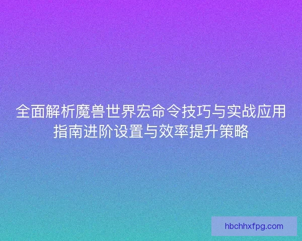全面解析魔兽世界宏命令技巧与实战应用指南进阶设置与效率提升策略
