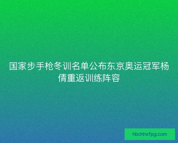国家步手枪冬训名单公布东京奥运冠军杨倩重返训练阵容