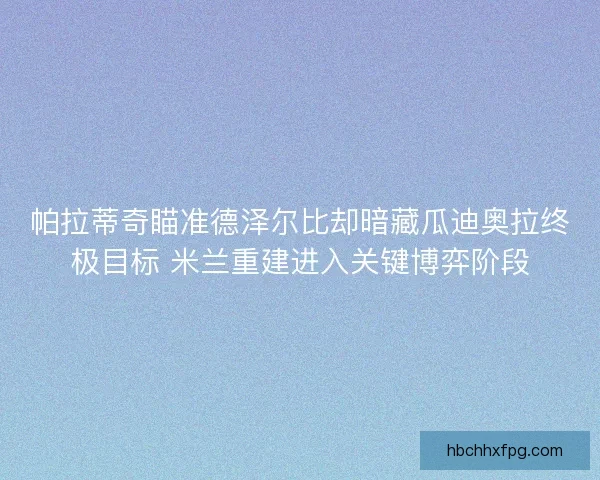 帕拉蒂奇瞄准德泽尔比却暗藏瓜迪奥拉终极目标 米兰重建进入关键博弈阶段