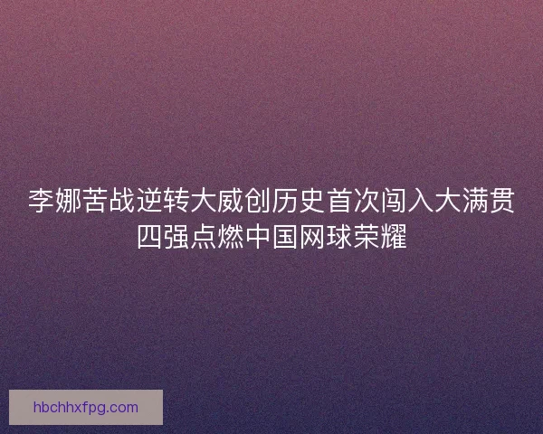 李娜苦战逆转大威创历史首次闯入大满贯四强点燃中国网球荣耀