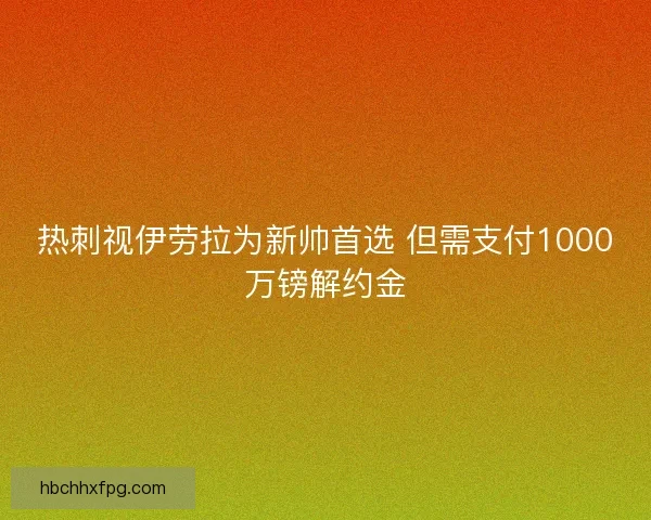 热刺视伊劳拉为新帅首选 但需支付1000万镑解约金