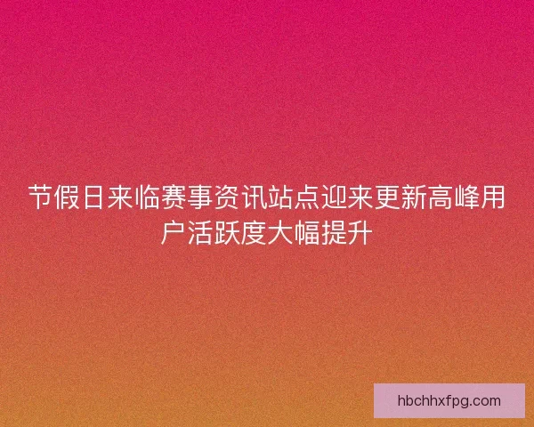 节假日来临赛事资讯站点迎来更新高峰用户活跃度大幅提升