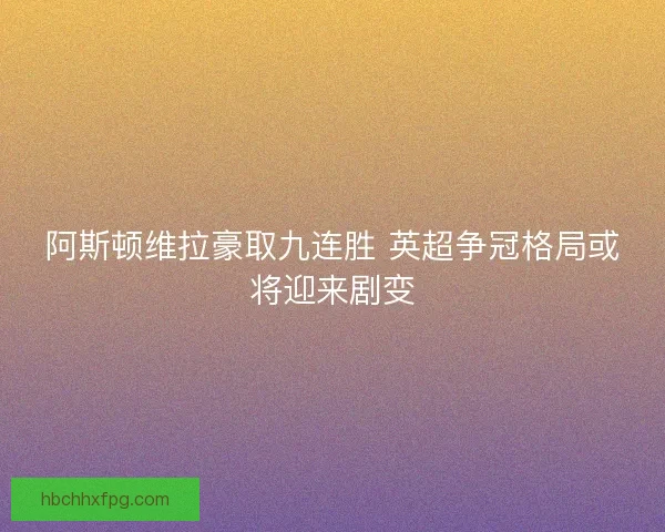 阿斯顿维拉豪取九连胜 英超争冠格局或将迎来剧变
