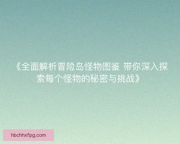 《全面解析冒险岛怪物图鉴 带你深入探索每个怪物的秘密与挑战》